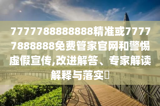7777788888888精準或77777888888免費管家官網和警惕虛假宣傳,改進解答、專家解讀解釋與落實?